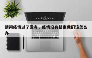 请问疫情过了没有，疫情没有结束我们该怎么办