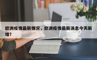 欧洲疫情最新情况，欧洲疫情最新消息今天新增？