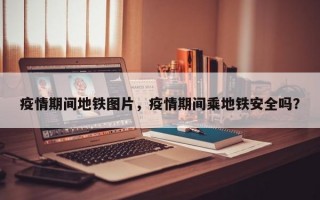 疫情期间地铁图片，疫情期间乘地铁安全吗？