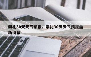 崇礼30天天气预报，崇礼30天天气预报最新消息