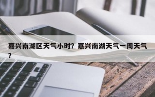 嘉兴南湖区天气小时？嘉兴南湖天气一周天气？