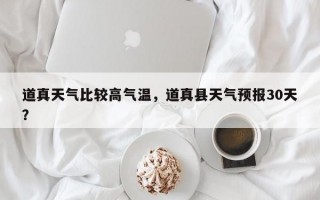 道真天气比较高气温，道真县天气预报30天？