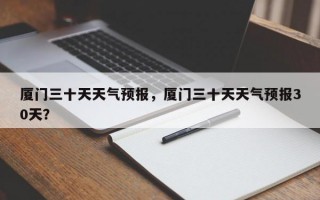 厦门三十天天气预报，厦门三十天天气预报30天？