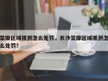 禁摩区域抓到怎么处罚，长沙禁摩区域抓到怎么处罚？
