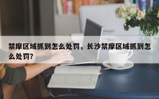 禁摩区域抓到怎么处罚，长沙禁摩区域抓到怎么处罚？