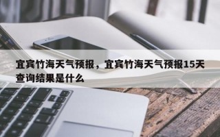 宜宾竹海天气预报，宜宾竹海天气预报15天查询结果是什么