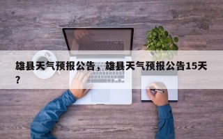 雄县天气预报公告，雄县天气预报公告15天？