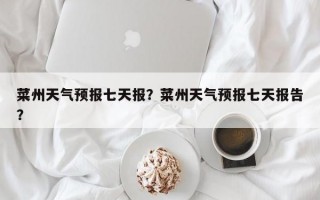 菜州天气预报七天报？菜州天气预报七天报告？