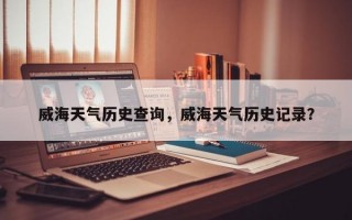 威海天气历史查询，威海天气历史记录？