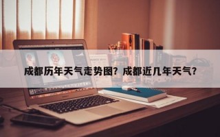 成都历年天气走势图？成都近几年天气？